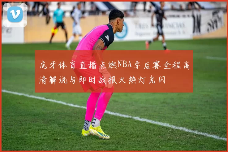 虎牙体育直播点燃NBA季后赛全程高清解说与即时战报火热灯光闪