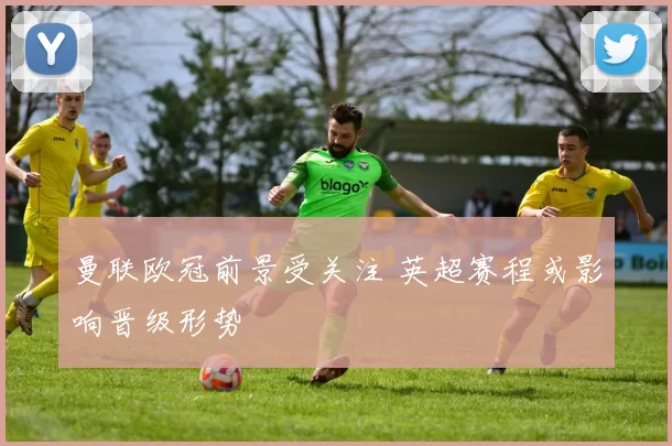 曼联欧冠前景受关注 英超赛程或影响晋级形势