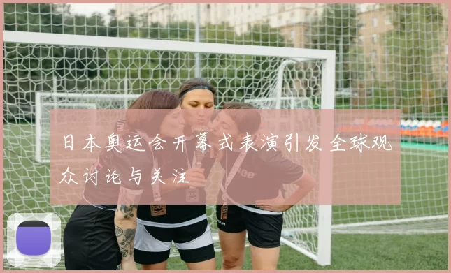 日本奥运会开幕式表演引发全球观众讨论与关注