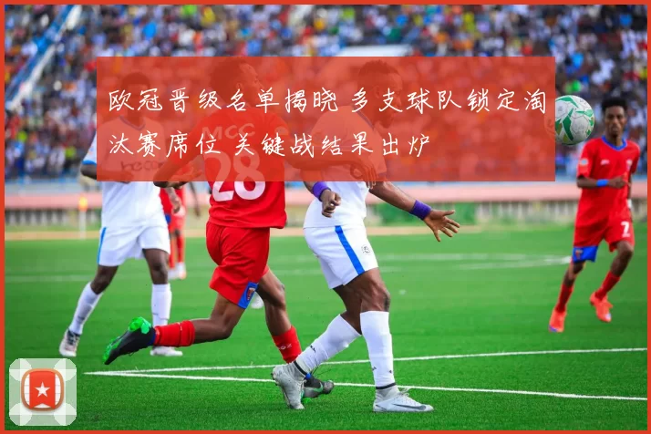 欧冠晋级名单揭晓 多支球队锁定淘汰赛席位 关键战结果出炉
