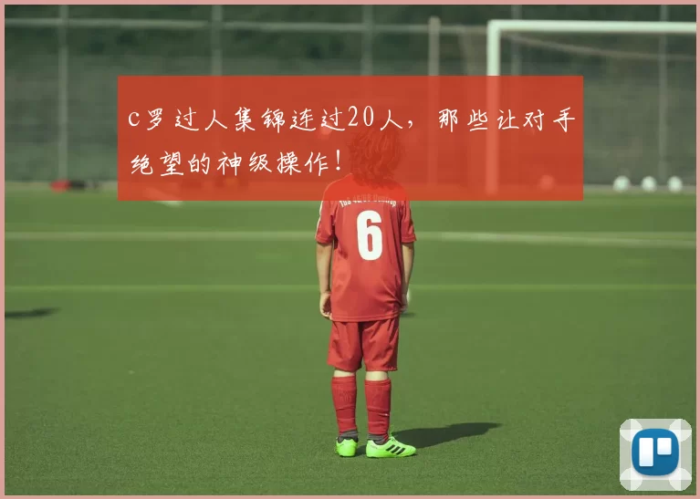 c罗过人集锦连过20人，那些让对手绝望的神级操作！