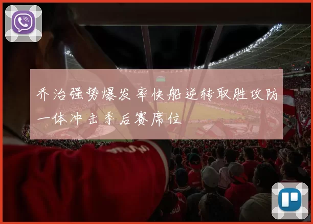 乔治强势爆发率快船逆转取胜攻防一体冲击季后赛席位