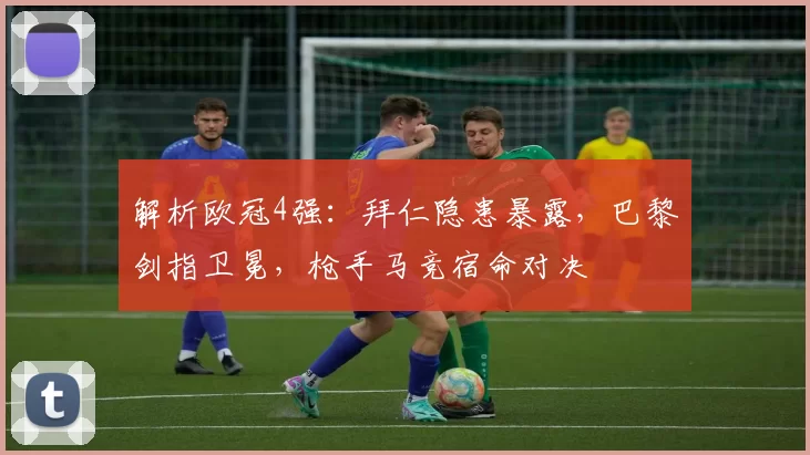 解析欧冠4强：拜仁隐患暴露，巴黎剑指卫冕，枪手马竞宿命对决