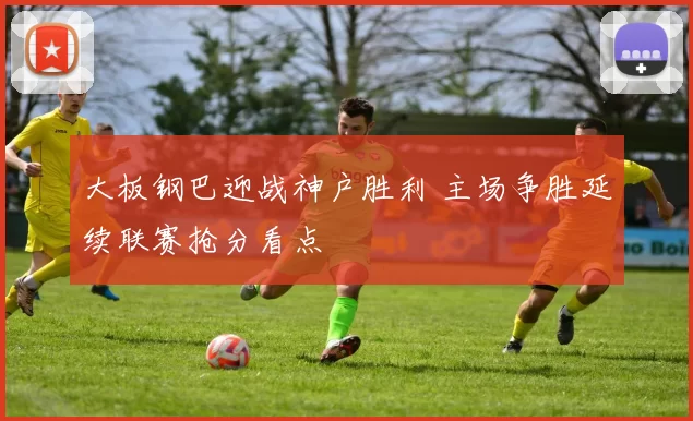 大板钢巴迎战神户胜利 主场争胜延续联赛抢分看点