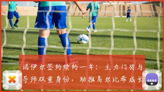 诺伊尔签约续约一年：主力门将与导师双重身份，助推乌尔比希成长！_拜仁慕尼黑_薪资_资深球员