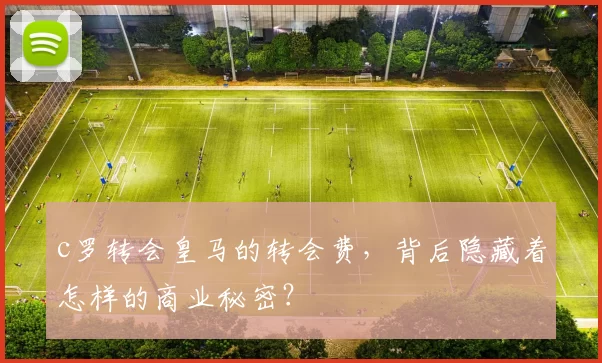 c罗转会皇马的转会费，背后隐藏着怎样的商业秘密？
