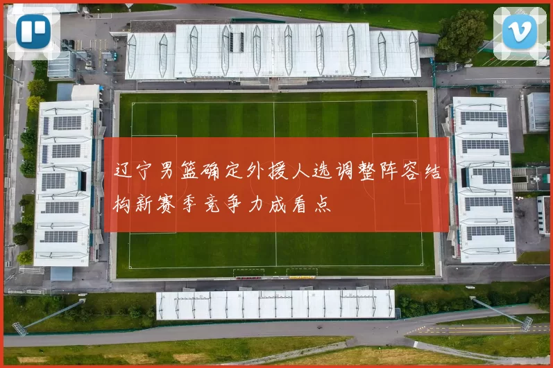 辽宁男篮确定外援人选调整阵容结构新赛季竞争力成看点