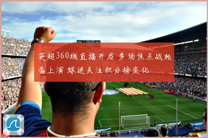 英超360线直播开启 多场焦点战轮番上演 球迷关注积分榜变化