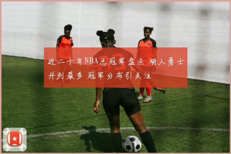 近二十年NBA总冠军盘点 湖人勇士并列最多 冠军分布引关注