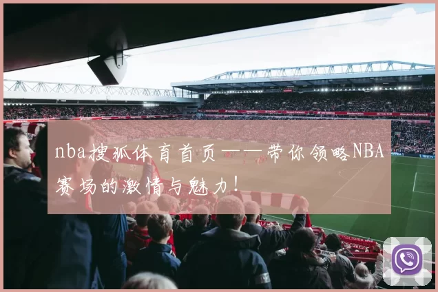 nba搜狐体育首页——带你领略NBA赛场的激情与魅力!