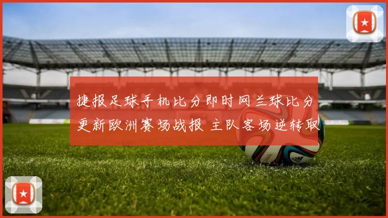 捷报足球手机比分即时网兰球比分更新欧洲赛场战报 主队客场逆转取胜引关注