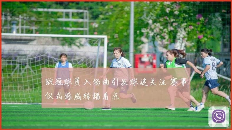 欧冠球员入场曲引发球迷关注 赛事仪式感成转播看点