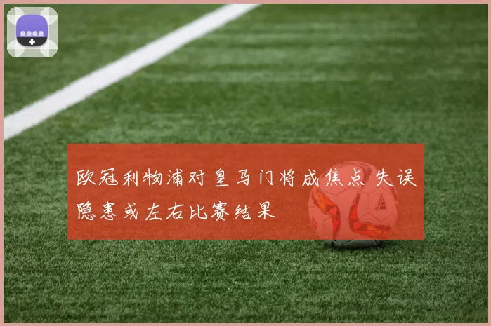 欧冠利物浦对皇马门将成焦点 失误隐患或左右比赛结果