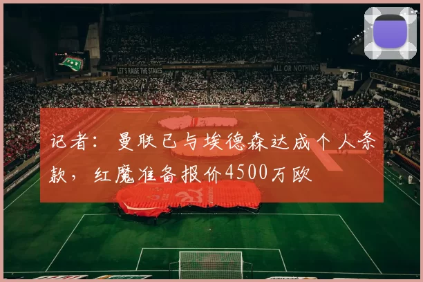 记者：曼联已与埃德森达成个人条款，红魔准备报价4500万欧