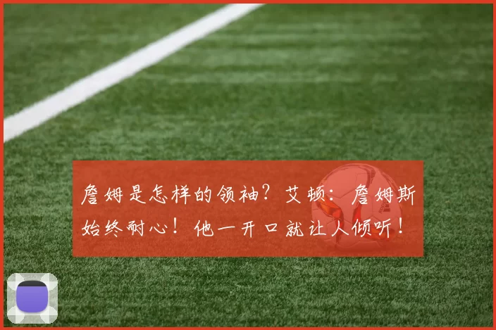 詹姆是怎样的领袖？艾顿：詹姆斯始终耐心！他一开口就让人倾听！