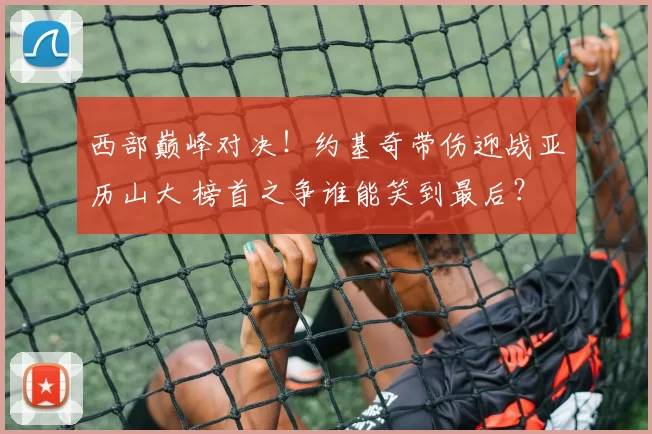 西部巅峰对决！约基奇带伤迎战亚历山大 榜首之争谁能笑到最后？