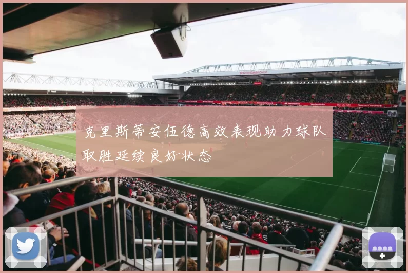 克里斯蒂安伍德高效表现助力球队取胜延续良好状态