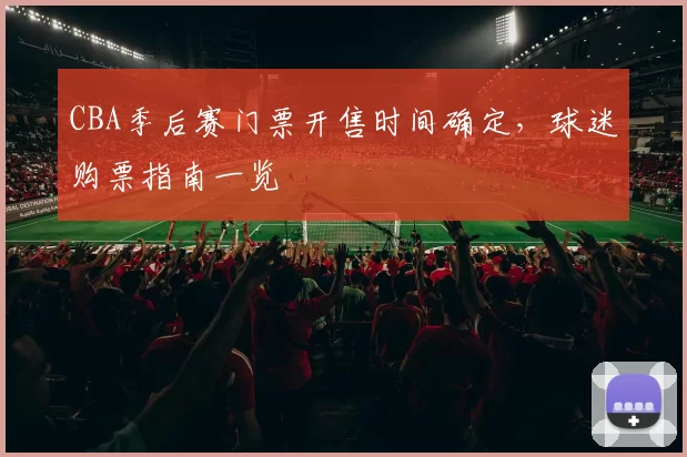 CBA季后赛门票开售时间确定，球迷购票指南一览
