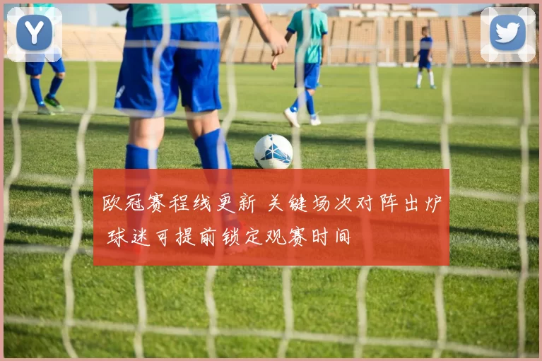 欧冠赛程线更新 关键场次对阵出炉 球迷可提前锁定观赛时间