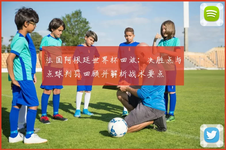 法国阿根廷世界杯回放：决胜点与点球判罚回顾并解析战术要点