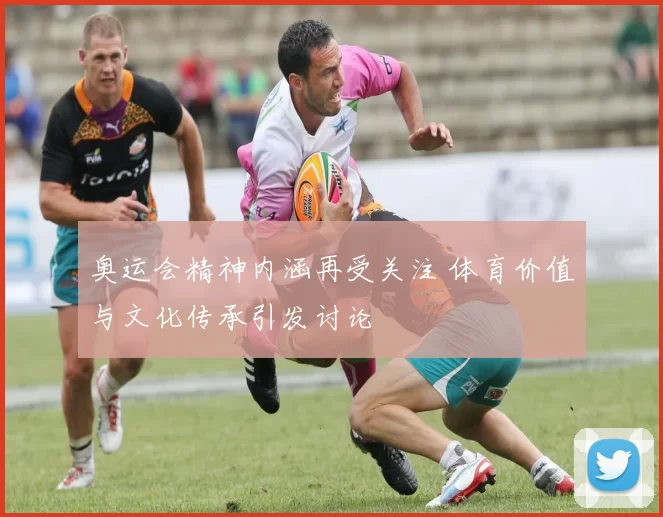 奥运会精神内涵再受关注 体育价值与文化传承引发讨论