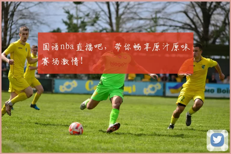 国语nba直播吧，带你畅享原汁原味赛场激情！