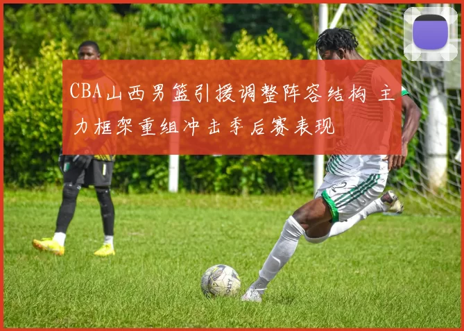 CBA山西男篮引援调整阵容结构 主力框架重组冲击季后赛表现