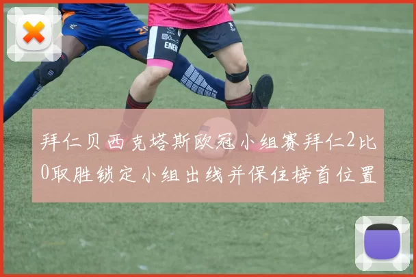 拜仁贝西克塔斯欧冠小组赛拜仁2比0取胜锁定小组出线并保住榜首位置