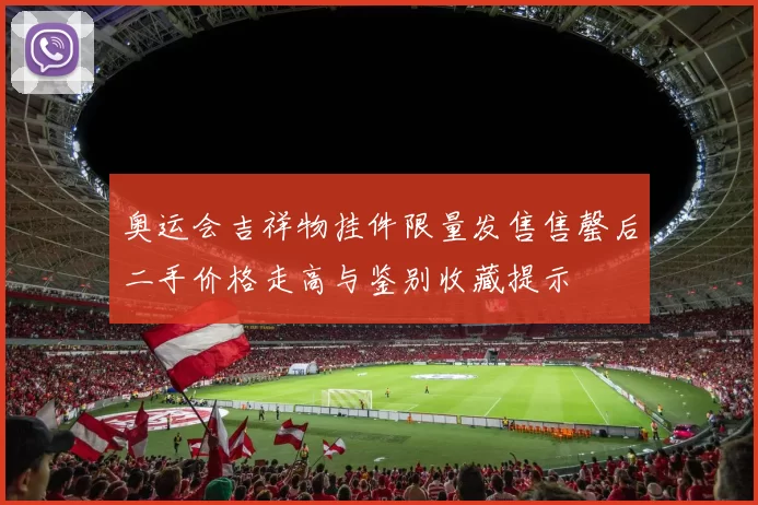 奥运会吉祥物挂件限量发售售罄后二手价格走高与鉴别收藏提示