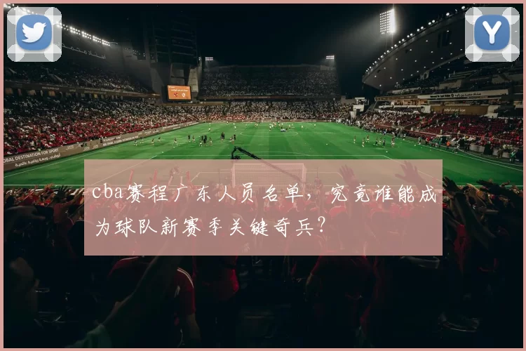 cba赛程广东人员名单，究竟谁能成为球队新赛季关键奇兵？
