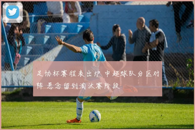 足协杯赛程表出炉 中超球队分区对阵 悬念留到淘汰赛阶段